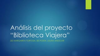 Análisis del proyecto
“Biblioteca Viajera”
DE MARGARITA TORTOSA, IES POETA JULIÁN ANDÚJAR
 