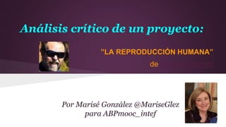 Análisis crítico de un proyecto:
”LA REPRODUCCIÓN HUMANA”
de Daniel Sánchez
Por Marisé González @MariseGlez
para ABPmooc_intef
 