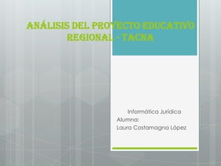 Análisis del Proyecto Educativo
        Regional - Tacna




                    Informática Jurídica
                Alumna:
                Laura Costamagna López
 