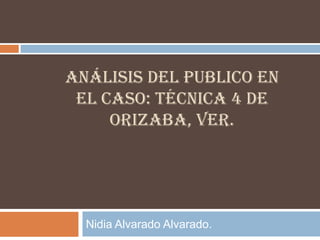 Análisis del publico en el caso: Técnica 4 de Orizaba, Ver. Nidia Alvarado Alvarado. 