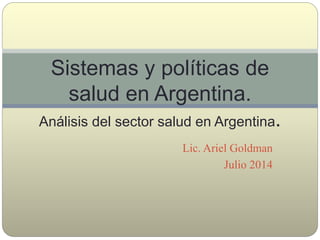 Lic. Ariel Goldman
Julio 2014
Sistemas y políticas de
salud en Argentina.
Análisis del sector salud en Argentina.
 