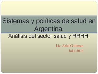 Lic. Ariel Goldman
Julio 2014
Sistemas y políticas de salud en
Argentina.
Análisis del sector salud y RRHH.
 