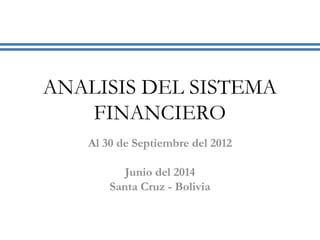 ANALISIS DEL SISTEMA 
FINANCIERO 
Al 30 de Septiembre del 2012 
Junio del 2014 
Santa Cruz - Bolivia 
 
