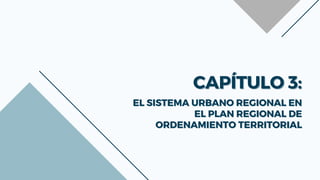 CAPÍTULO 3:
CAPÍTULO 3:
EL SISTEMA URBANO REGIONAL EN
EL SISTEMA URBANO REGIONAL EN
EL PLAN REGIONAL DE
EL PLAN REGIONAL DE
ORDENAMIENTO TERRITORIAL
ORDENAMIENTO TERRITORIAL
 