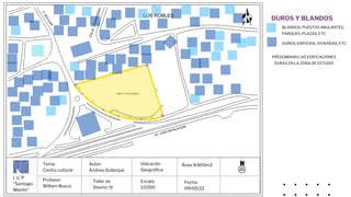 I. U. P
"Santiago
Mariño"
Tema:
Centro cultural
Profesor:
William Busca
Autor:
Andrea Quilarque
Escala:
1/1000
Ubicación
Geográfica
Taller de
Diseño: IV
Fecha:
09/05/22
Área: 8.800m2
BLANDOS: PUESTOS ABULANTES,
PARQUES, PLAZAS, ETC
DUROS: EDIFICIOS, VIVIENDAS, ETC
DUROS Y BLANDOS
PREDOMINAN LAS EDIFICACIONES
DURAS EN LA ZONA DE ESTUDIO
 