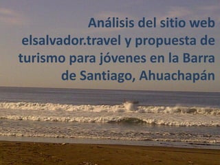 Análisis del sitio web
 elsalvador.travel y propuesta de
turismo para jóvenes en la Barra
        de Santiago, Ahuachapán
 