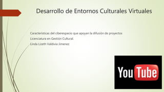 Desarrollo de Entornos Culturales Virtuales
Características del ciberespacio que apoyan la difusión de proyectos
Licenciatura en Gestión Cultural.
Linda Lizeth Valdivia Jimenez
 