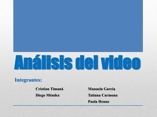 Análisis del video
Integrantes:
Cristian Timaná Manuela García
Diego Méndez Tatiana Carmona
Paola Henao
 