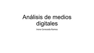 Análisis de medios
     digitales
     Irene Cereceda Ramos
 