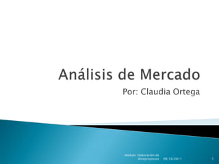 Análisis de Mercado Por: Claudia Ortega 09/10/2011 Módulo: Elaboración de Anteproyectos 1 