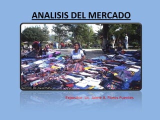ANALISIS DEL MERCADO Expositor: Lic. Jaime A. Flores Fuentes 