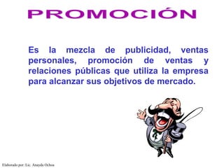 Es la mezcla de publicidad, ventas
                personales, promoción de ventas y
                relaciones públicas que utiliza la empresa
                para alcanzar sus objetivos de mercado.




Elaborado por: Lic. Anayda Ochoa
 