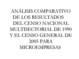 ANÁLISIS COMPARATIVO DE LOS RESULTADOS  DEL CENSO NACIONAL MULTISECTORIAL DE 1990 Y EL CENSO GENERAL DE 2005 PARA MICROEMPRESAS  