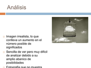 Análisis





Imagen irrealista, lo que
conlleva un aumento en el
número posible de
significados
Sencilla de ver pero muy difícil
de analizar debido a su
amplio abanico de
posibilidades

 