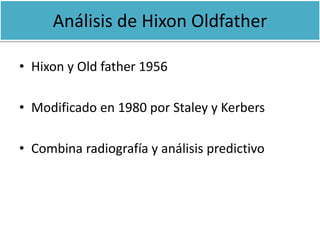 Análisis de Hixon Oldfather 
• Hixon y Old father 1956 
• Modificado en 1980 por Staley y Kerbers 
• Combina radiografía y análisis predictivo 
 