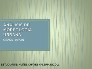 OSAKA- JAPÓN
ESTUDIANTE: NUÑEZ CHAVEZ VALERIA NICOLL
 