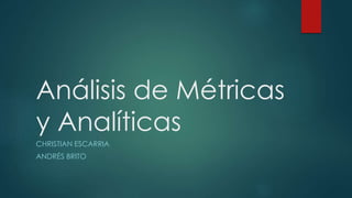 Análisis de Métricas
y Analíticas
CHRISTIAN ESCARRIA
ANDRÉS BRITO
 