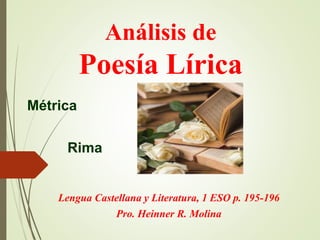 Análisis de
Poesía Lírica
Lengua Castellana y Literatura, 1 ESO p. 195-196
Pro. Heinner R. Molina
Métrica
Rima
 