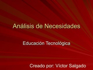 Análisis de Necesidades Educación Tecnológica Creado por: Víctor Salgado 