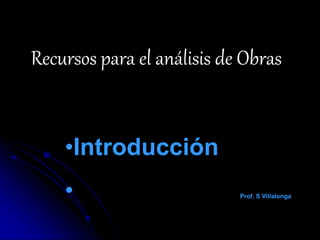 Recursos para el análisis de Obras
•Introducción
• Prof. S Villalonga
 