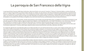 La parroquia de San Francesco dellaVigna (instituida en 1810 tras la fusión con la vecina S. Giustina, S.Tèrnita y S.Antonino) debe su nombre al hecho de
que en un origen el lugar donde se encuentra estaba cultivado con viñedos, los más extensos y fecundos de todaVenecia (pertenecientes a la familia Ziani).
Gracias a una donación en 1253 de Marco Zian, en las inmediaciones de estos viñedos surgió una pequeña y modesta iglesia dedicada a San Marcos ya que,
según una tradición de la época, aquel era el lugar que había albergado al evangelista durante una tormenta y donde se le apareció un ángel poco después
de saludarlo con las palabras Pax tibi Marce Evangelista meus (lema de la Serenissima) y profetizándole la futura fundación deVenecia.
A la muerte de Marco Ziani conde deArbe, miembro de la familia ya mencionada e hijo del dogo Pietro Ziani, se estableció en el testamento fechado el 25 de
junio de 1253 que los viñedos, la iglesia y algunas tiendas fueran dejados o a los frailes Menores, o a los frailes Predicadores o a los cistercienses. Entre los
tres, finalmente se consiguió la mejor, los Menores Observantes que se asentaron definitivamente aquí; pero ya que su número iba aumentando
constantemente se tuvo que ampliar el convento y se decidió construir una nueva iglesia, diseñada por Marino da Pisa en estilo gótico, de tres naves, (que
fue llamada simplemente S. Francesco dellaVigna), dejando todavía intacta la previamente construida y dedicada a San Marco.
En el siglo XVI, además de la necesidad del pueblo que se había asentado en la zona del Arsenale de tener un nuevo centro religioso donde poder orar y de
que el mismo edificio amenazaba con derrumbarse, dos razones principales condujeron a la reconstrucción de la iglesia: la primera fue la reforma de la
orden franciscana de los Observantes y la segunda el deseo del dogoAndrea Gritti, cuya palacio familiar estaba en la vecindad de la iglesia. Se decidió
intervenir según un diseño renacentista de Jacopo Sansovino, siguiendo las directrices del hermano Francesco Zorzi, que reflejó por escrito sus ideas que
basaban el dimensionamiento de los distintos elementos en el número tres, debido a su asociación con laTrinidad: la nave debía de tener nueve pasos de
ancho y 27 pasos de largo, cada una de las capillas laterales, tres pasos de ancho. El dogo puso la primera piedra el 15 de agosto de 1534. Para obtener los
fondos tan necesarios para la construcción, las capillas se vendieron por 200 a 350 ducados a los nobles donantes que podría poner en ellas su blasón y serían
enterrados con sus familias. Por el derecho a ser enterrado delante del altar mayor, el dogo Gritti satisfizó mil ducados.
En 1542VettorGrimani y su hermano el cardenal Marino habían obtenido el derecho a construir la fachada y aunque la iglesia fue terminada en 1554,
surgieron muchos problemas sobre la forma de construirla y los trabajos se interrumpieron durante un tiempo. Sin embargo, el diseño de Sansovino no fue
del agrado de la mayoría y en 1562 fue elegido otro proyecto presentado por Andrea Palladio; y es a esta contienda a la que recuerdan las dos inscripciones
en la fachada (Non sine jugi interiori y Exteriorique bello).Terminada de una vez por todas, la iglesia fue finalmente consagrada el 2 de agosto de 1582 por
Giulio Superchio, obispo de Caorle.
La parroquia de San Francesco dellaVigna
 