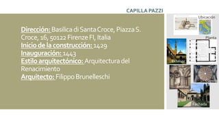 Dirección:BasilicadiSantaCroce,PiazzaS.
Croce,16,50122FirenzeFI,Italia
Iniciodelaconstrucción:1429
Inauguración:1443
Estiloarquitectónico:Arquitecturadel
Renacimiento
Arquitecto:FilippoBrunelleschi
Exterior
Cúpula
Planta
Fachada
Interior
CAPILLA PAZZI
Ubicación
 