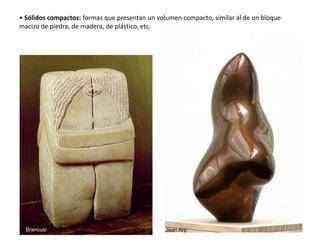• Sólidos compactos: formas que presentan un volumen compacto, similar al de un bloque
macizo de piedra, de madera, de plástico, etc.
Brancusi Jean Arp 4
 