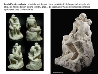 La visión circundante: el artista se interesa por el movimiento del espectador frente a la
obra, las figuras tienen alguna torsión, giros… El observador ha de circundarlas e incluso
agacharse para contemplarlas.
Auguste Rodin
62
 
