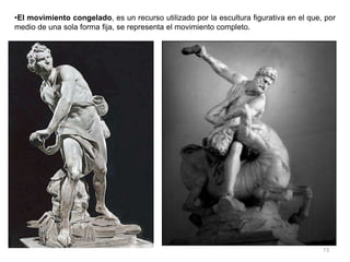 73
•El movimiento congelado, es un recurso utilizado por la escultura figurativa en el que, por
medio de una sola forma fija, se representa el movimiento completo.
 