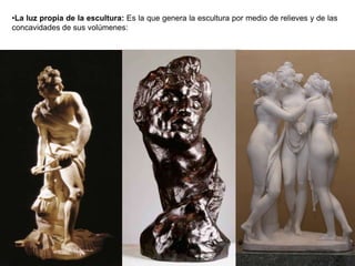 82
•La luz propia de la escultura: Es la que genera la escultura por medio de relieves y de las
concavidades de sus volúmenes:
 