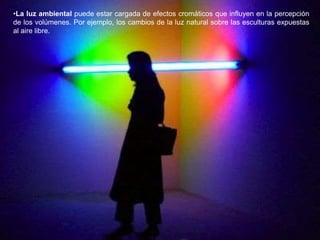 86
•La luz ambiental puede estar cargada de efectos cromáticos que influyen en la percepción
de los volúmenes. Por ejemplo, los cambios de la luz natural sobre las esculturas expuestas
al aire libre.
 