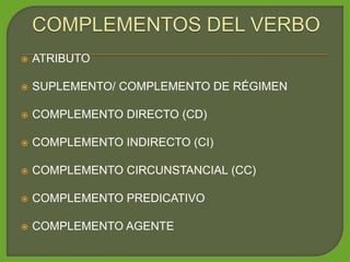  ATRIBUTO
 SUPLEMENTO/ COMPLEMENTO DE RÉGIMEN
 COMPLEMENTO DIRECTO (CD)
 COMPLEMENTO INDIRECTO (CI)
 COMPLEMENTO CIRCUNSTANCIAL (CC)
 COMPLEMENTO PREDICATIVO
 COMPLEMENTO AGENTE
 