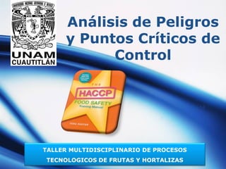 Análisis de Peligros
     y Puntos Críticos de
           Control




TALLER MULTIDISCIPLINARIO DE PROCESOS
                LOGO
TECNOLOGICOS DE FRUTAS Y HORTALIZAS
 