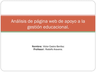 Análisis de página web de apoyo a la
         gestión educacional.


          Nombre: Víctor Castro Benítez
           Profesor: Rodolfo Aravena.
 