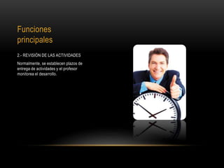 Funciones
principales
2.- REVISIÓN DE LAS ACTIVIDADES
Normalmente, se establecen plazos de
entrega de actividades y el profesor
monitorea el desarrollo.
 