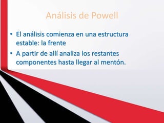 Análisis de Powell
• El análisis comienza en una estructura
estable: la frente
• A partir de allí analiza los restantes
componentes hasta llegar al mentón.
 
