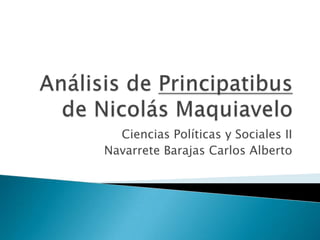 Análisis de Principatibus de Nicolás Maquiavelo  Ciencias Políticas y Sociales II Navarrete Barajas Carlos Alberto 