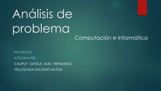 Análisis de
problema
PROFESOR:
INTEGRANTES :
CALIPUY DÁVILA ALEX FERNANDO
VILLOSLADA SALAZAR MILTON
Computación e Informática
 