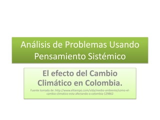 Análisis de Problemas Usando
Pensamiento Sistémico
El efecto del Cambio
Climático en Colombia.
Fuente tomada de: http://www.eltiempo.com/vida/medio-ambiente/como-el-
cambio-climatico-esta-afectando-a-colombia-129862
 