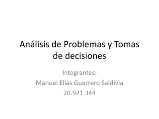 Análisis de Problemas y Tomas
de decisiones
Integrantes:
Manuel Elias Guerrero Saldivia
20.921.344
 