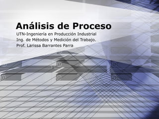 Análisis de Proceso
UTN-Ingeniería en Producción Industrial
Ing. de Métodos y Medición del Trabajo.
Prof. Larissa Barrantes Parra
 