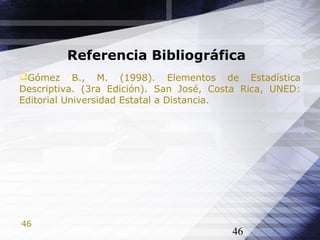 46
Referencia Bibliográfica
Gómez B., M. (1998). Elementos de Estadística
Descriptiva. (3ra Edición). San José, Costa Rica, UNED:
Editorial Universidad Estatal a Distancia.
46
 