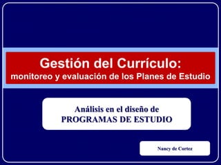 Gestión del Currículo:
monitoreo y evaluación de los Planes de Estudio
Análisis en el diseño de
PROGRAMAS DE ESTUDIO
Nancy de Cortez
 