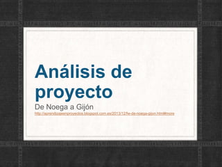 Análisis de
proyecto
De Noega a Gijón
http://aprendizajeenproyectos.blogspot.com.es/2013/12/fw-de-noega-gijon.html#more
 