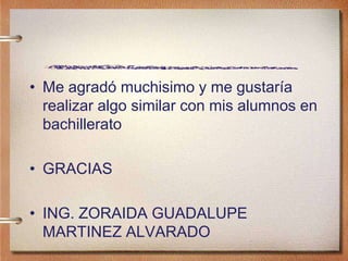 • Me agradó muchisimo y me gustaría
realizar algo similar con mis alumnos en
bachillerato
• GRACIAS
• ING. ZORAIDA GUADALUPE
MARTINEZ ALVARADO
 