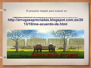 http://arrugasapreciadas.blogspot.com.es/20
13/10/me-acuerdo-de.html
El proyecto elegido para evaluar es:
 