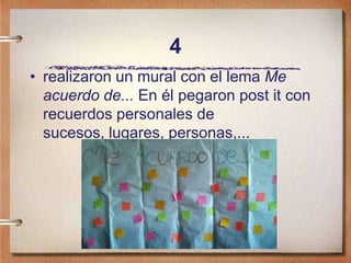 4
• realizaron un mural con el lema Me
acuerdo de... En él pegaron post it con
recuerdos personales de
sucesos, lugares, personas,...
 