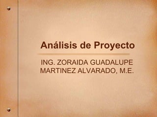 Análisis de Proyecto
ING. ZORAIDA GUADALUPE
MARTINEZ ALVARADO, M.E.
 