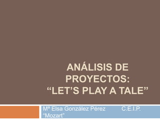 ANÁLISIS DE
PROYECTOS:
“LET’S PLAY A TALE”
Mª Elsa González Pérez C.E.I.P.
“Mozart”
 