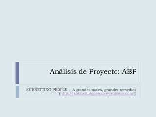 Análisis de Proyecto: ABP
SUBNETTING PEOPLE - A grandes males, grandes remedios
(http://subnettingpeople.wordpress.com/)
 